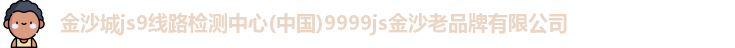 金沙城js9线路检测中心(中国)9999js金沙老品牌有限公司